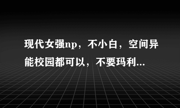 现代女强np，不小白，空间异能校园都可以，不要玛利亚，谢谢