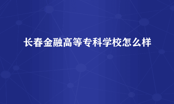 长春金融高等专科学校怎么样