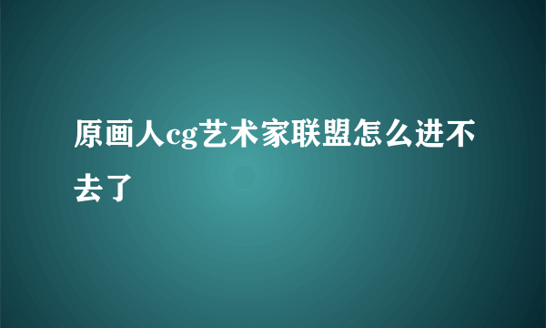 原画人cg艺术家联盟怎么进不去了