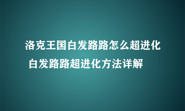 洛克王国白发路路怎么超进化 白发路路超进化方法详解