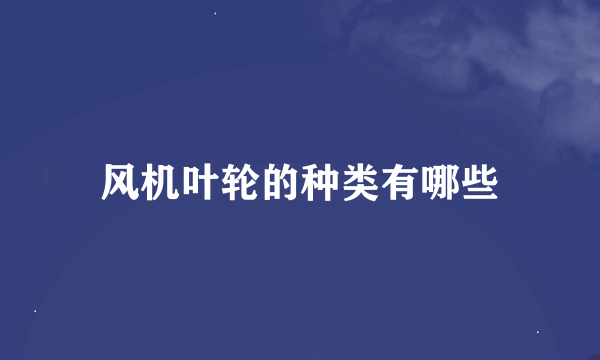 风机叶轮的种类有哪些