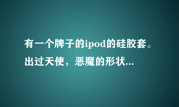 有一个牌子的ipod的硅胶套。出过天使，恶魔的形状的，请问叫什么牌子？ipod touch的有吗叫什么系列？