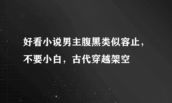 好看小说男主腹黑类似容止，不要小白，古代穿越架空