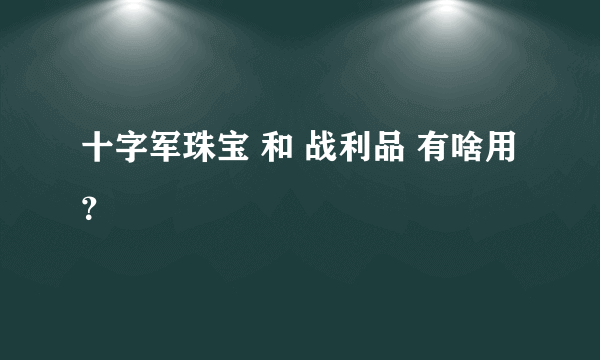 十字军珠宝 和 战利品 有啥用？