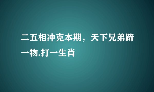 二五相冲克本期，天下兄弟蹄一物.打一生肖