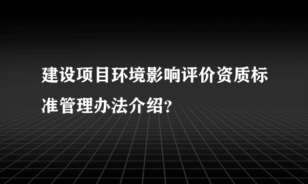 建设项目环境影响评价资质标准管理办法介绍？