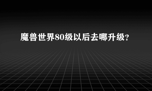 魔兽世界80级以后去哪升级？