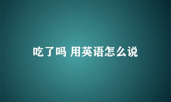 吃了吗 用英语怎么说