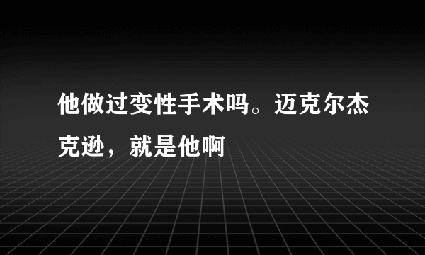 他做过变性手术吗。迈克尔杰克逊，就是他啊