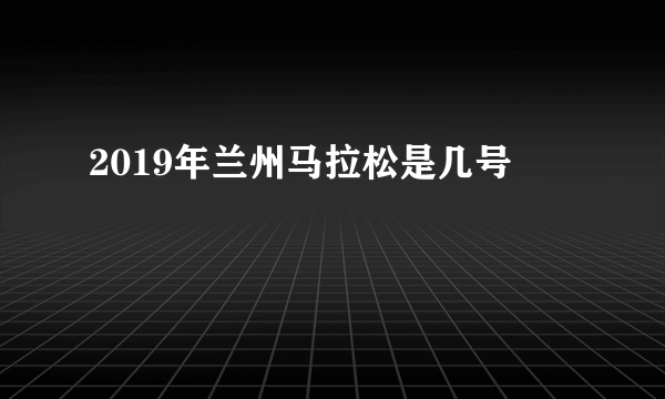 2019年兰州马拉松是几号