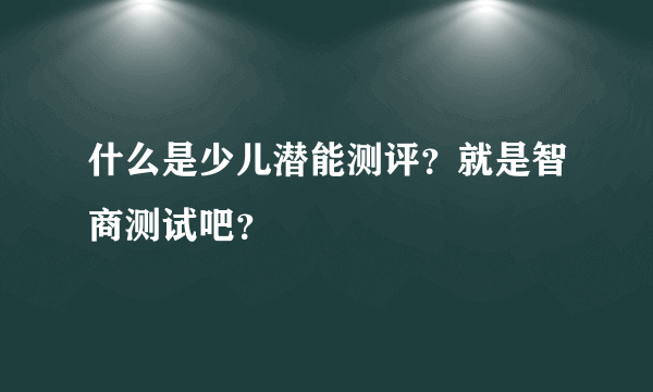 什么是少儿潜能测评？就是智商测试吧？