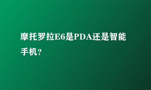 摩托罗拉E6是PDA还是智能手机？