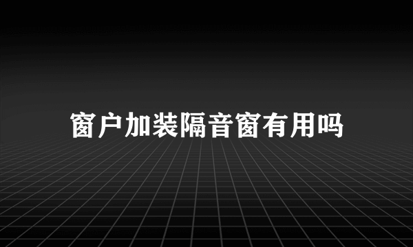 窗户加装隔音窗有用吗