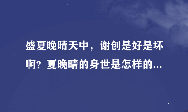 盛夏晚晴天中，谢创是好是坏啊？夏晚晴的身世是怎样的啊？谢谢