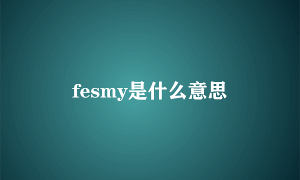 fesmy是什么意思