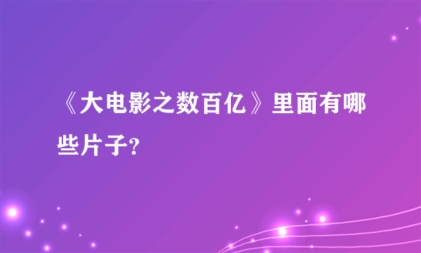 《大电影之数百亿》里面有哪些片子？