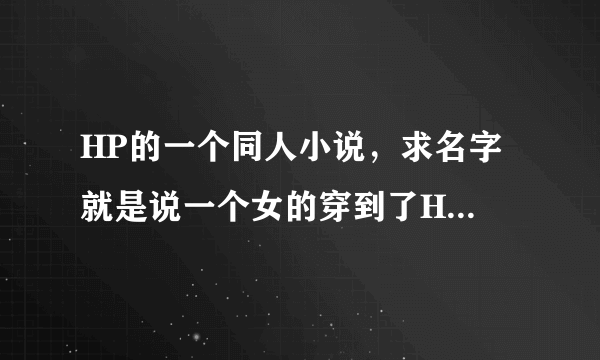 HP的一个同人小说，求名字 就是说一个女的穿到了Hp的世界里 特别的病弱 然后被抱回去当马尔福家的女儿养