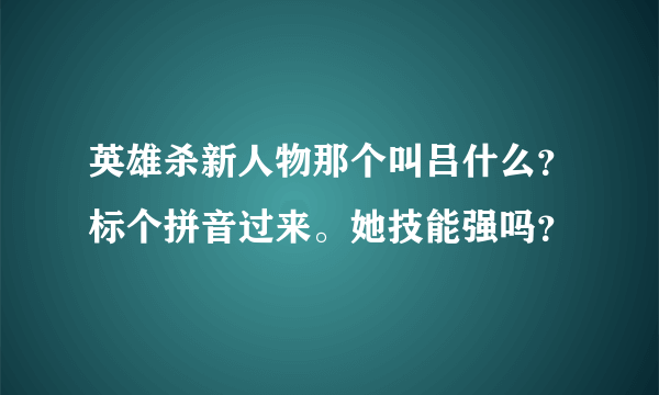 英雄杀新人物那个叫吕什么？标个拼音过来。她技能强吗？