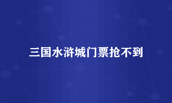 三国水浒城门票抢不到