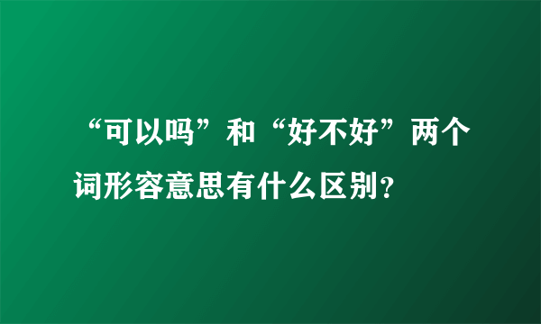 “可以吗”和“好不好”两个词形容意思有什么区别？