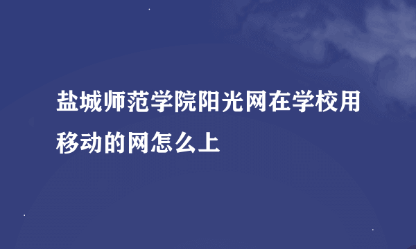 盐城师范学院阳光网在学校用移动的网怎么上