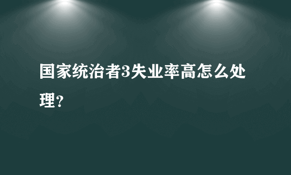 国家统治者3失业率高怎么处理？