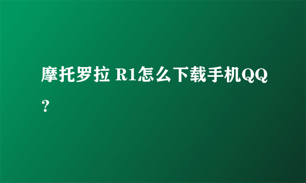 摩托罗拉 R1怎么下载手机QQ？