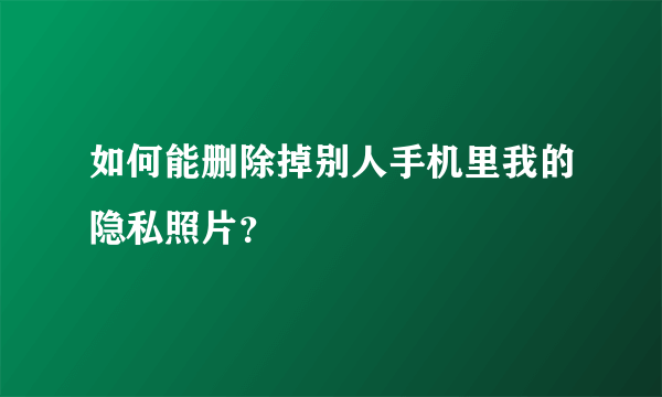 如何能删除掉别人手机里我的隐私照片？