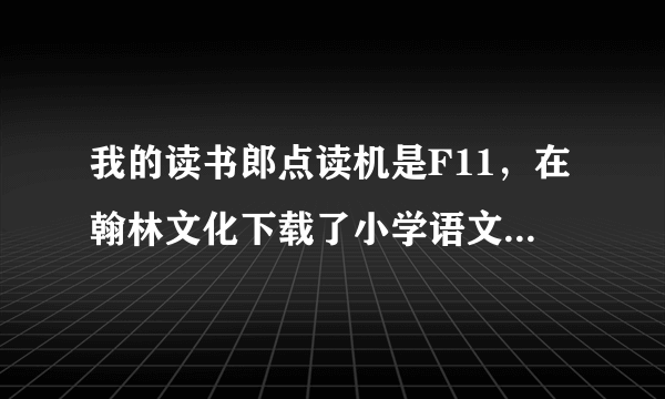 我的读书郎点读机是F11，在翰林文化下载了小学语文四年级教材，却无法使用