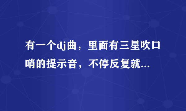 有一个dj曲，里面有三星吹口哨的提示音，不停反复就是那个提示音，叫