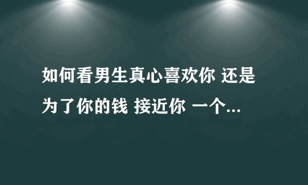 如何看男生真心喜欢你 还是为了你的钱 接近你 一个男生出去买衣服想让你帮他付款 老想让你付款