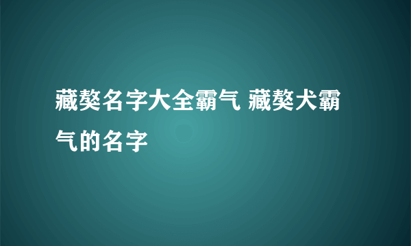 藏獒名字大全霸气 藏獒犬霸气的名字