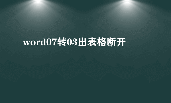 word07转03出表格断开