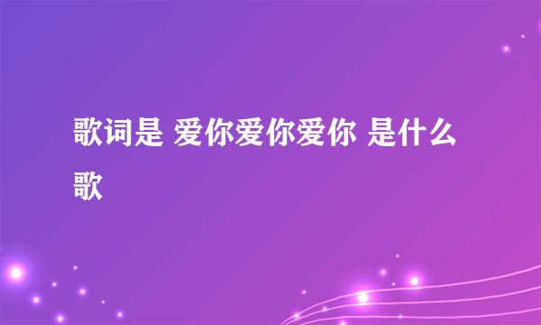 歌词是 爱你爱你爱你 是什么歌