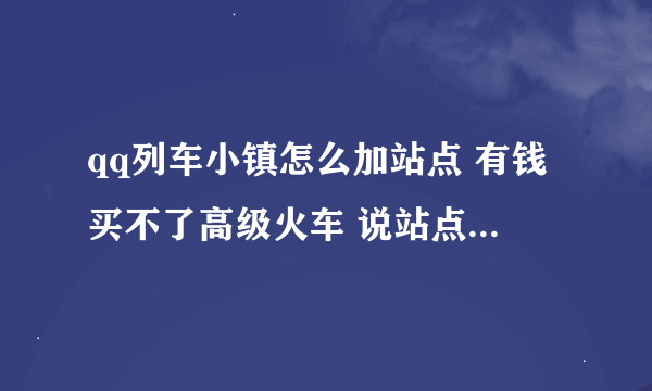 qq列车小镇怎么加站点 有钱买不了高级火车 说站点不够 我最多才4个站 买个车需要5个 有钱都买不了车 为什