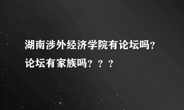 湖南涉外经济学院有论坛吗？论坛有家族吗？？？