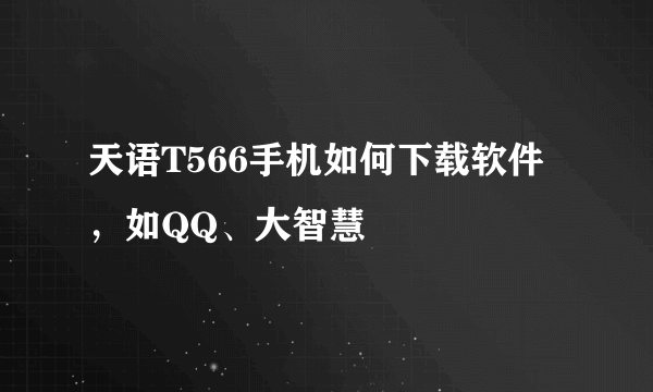 天语T566手机如何下载软件，如QQ、大智慧