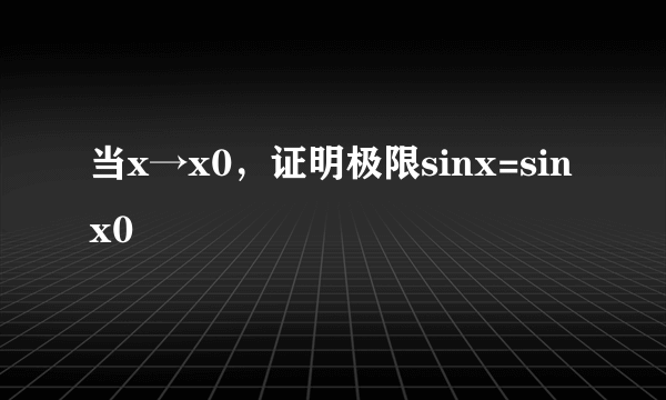 当x→x0，证明极限sinx=sinx0