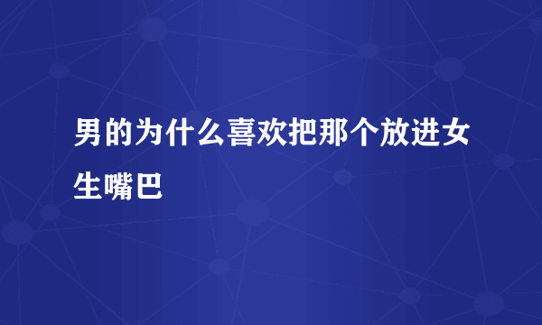 男的为什么喜欢把那个放进女生嘴巴