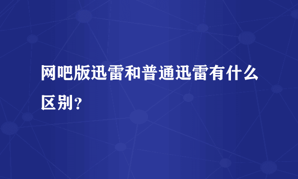 网吧版迅雷和普通迅雷有什么区别？