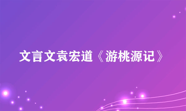 文言文袁宏道《游桃源记》