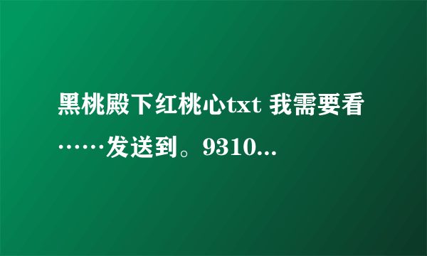 黑桃殿下红桃心txt 我需要看……发送到。931048409@qq。com.感谢撒！！