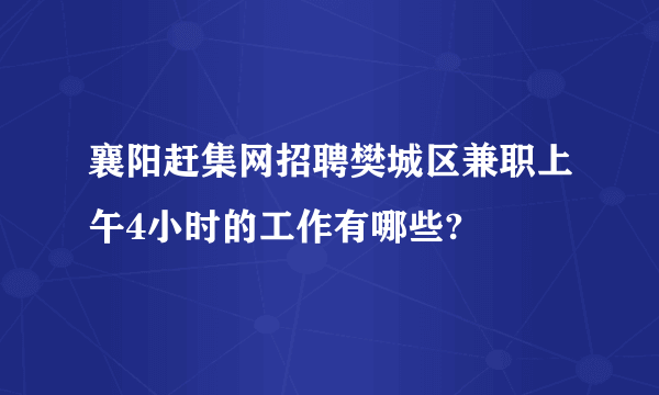 襄阳赶集网招聘樊城区兼职上午4小时的工作有哪些?