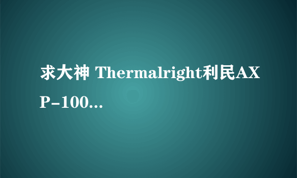 求大神 Thermalright利民AXP-100 CPU散热器 和 采融Prolimatech Samuel 17/撒母耳 CPU散热器哪个好一些？