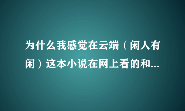 为什么我感觉在云端（闲人有闲）这本小说在网上看的和实体书上后面的情节特别不一样，是我记错了吗？