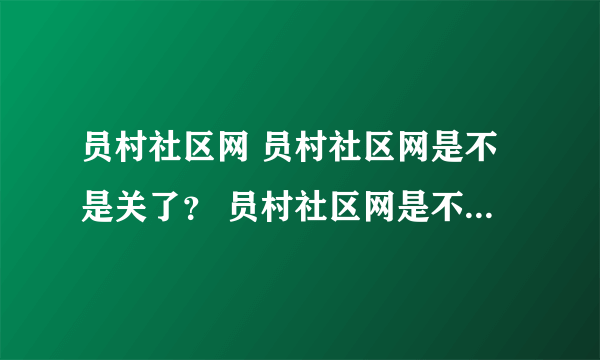 员村社区网 员村社区网是不是关了？ 员村社区网是不是有问题。老是打不开。现在在员村社区还有什么网站可