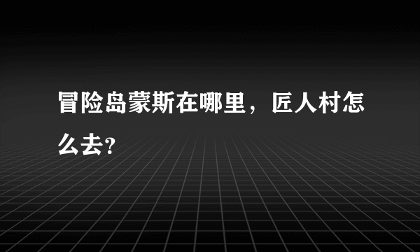 冒险岛蒙斯在哪里，匠人村怎么去？