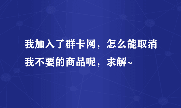 我加入了群卡网，怎么能取消我不要的商品呢，求解~