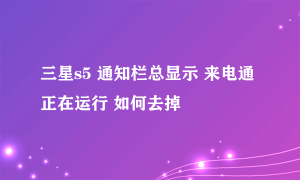 三星s5 通知栏总显示 来电通正在运行 如何去掉