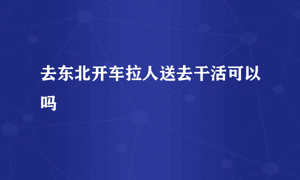 去东北开车拉人送去干活可以吗